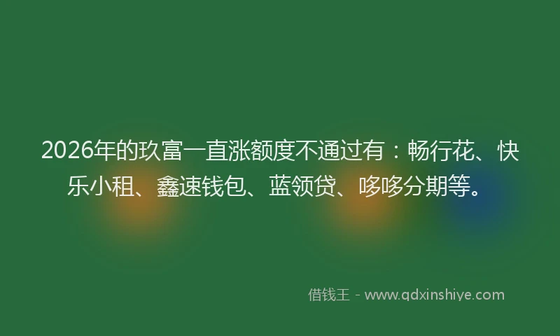 2026年的玖富一直涨额度不通过有：畅行花、快乐小租、鑫速钱包、蓝领贷、哆哆分期等。