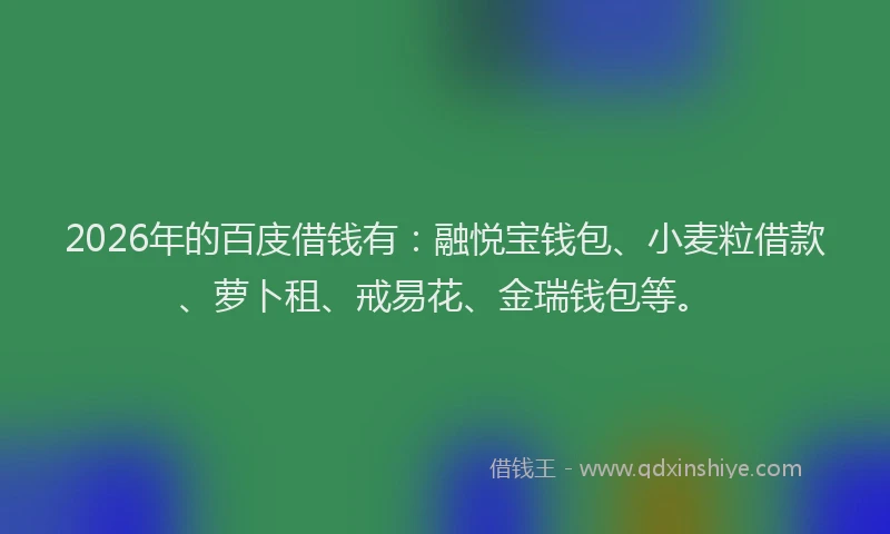 2026年的百庋借钱有：融悦宝钱包、小麦粒借款、萝卜租、戒易花、金瑞钱包等。