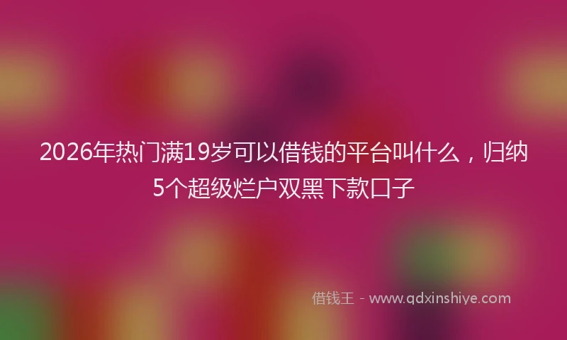 2026年热门满19岁可以借钱的平台叫什么，归纳5个超级烂户双黑下款口子