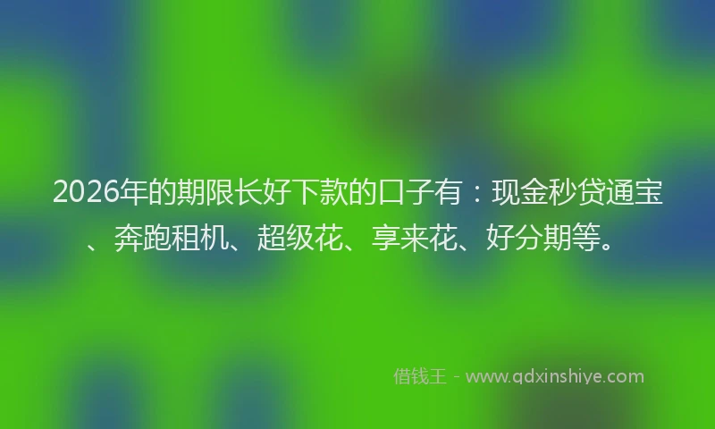 2026年的期限长好下款的口子有：现金秒贷通宝、奔跑租机、超级花、享来花、好分期等。