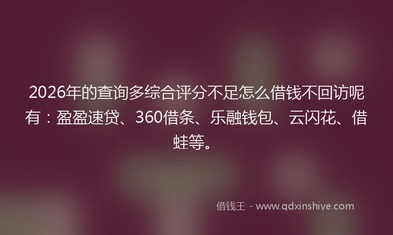 2026年的查询多综合评分不足怎么借钱不回访呢有：盈盈速贷、360借条、乐融钱包、云闪花、借蛙等。