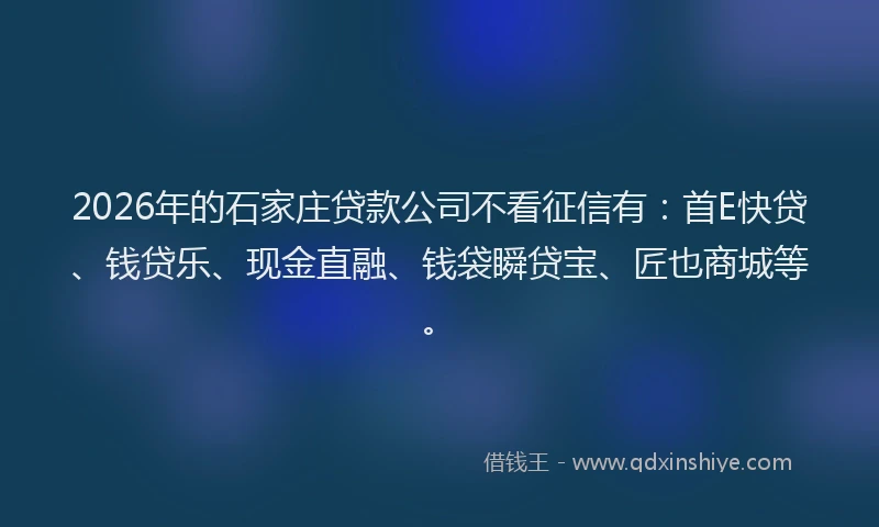 2026年的石家庄贷款公司不看征信有:首E快贷、钱贷乐、现金直融、钱袋瞬贷宝、匠也商城等。