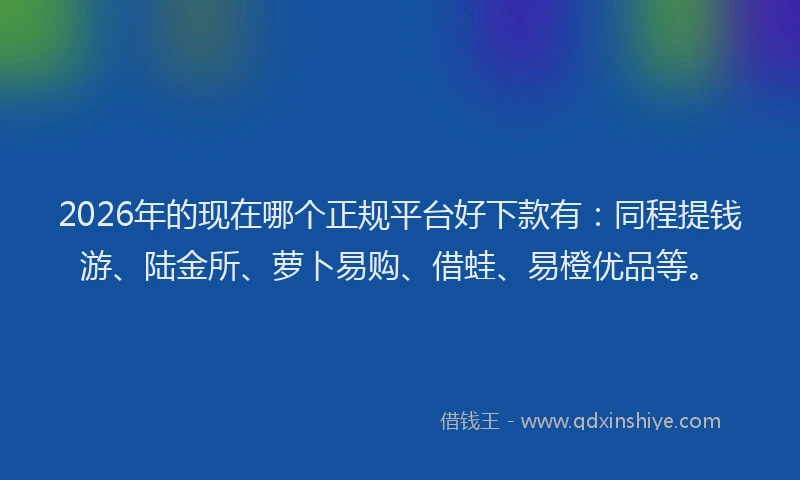 2026年的现在哪个正规平台好下款有：同程提钱游、陆金所、萝卜易购、借蛙、易橙优品等。