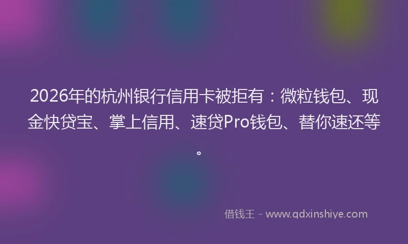 2026年的杭州银行信用卡被拒有：微粒钱包、现金快贷宝、掌上信用、速贷Pro钱包、替你速还等。
