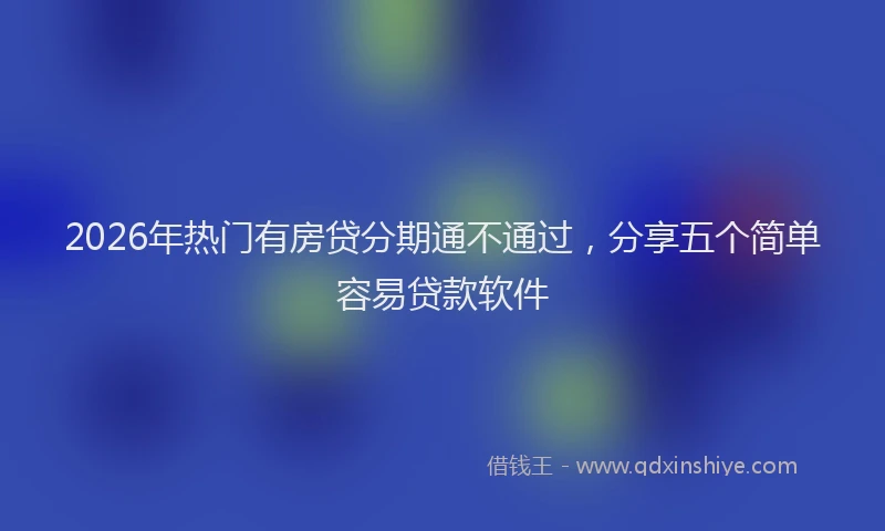 2026年热门有房贷分期通不通过,分享五个简单容易贷款软件