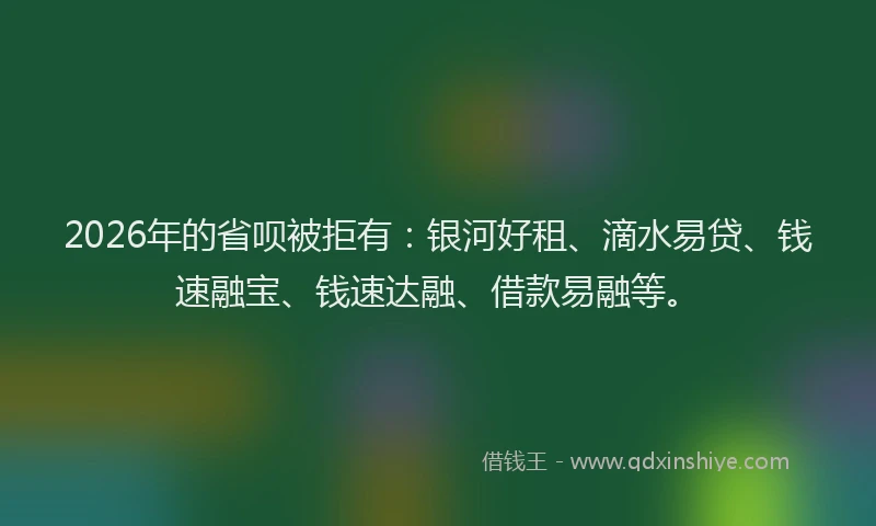 2026年的省呗被拒有：银河好租、滴水易贷、钱速融宝、钱速达融、借款易融等。