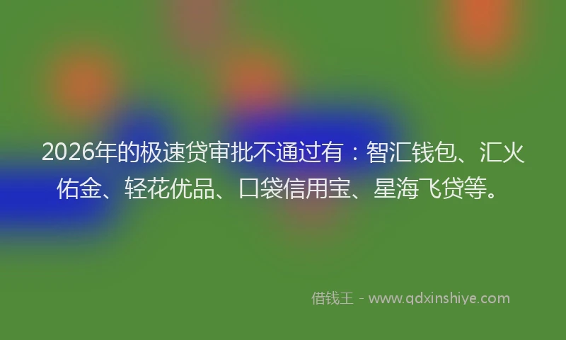 2026年的极速贷审批不通过有：智汇钱包、汇火佑金、轻花优品、口袋信用宝、星海飞贷等。