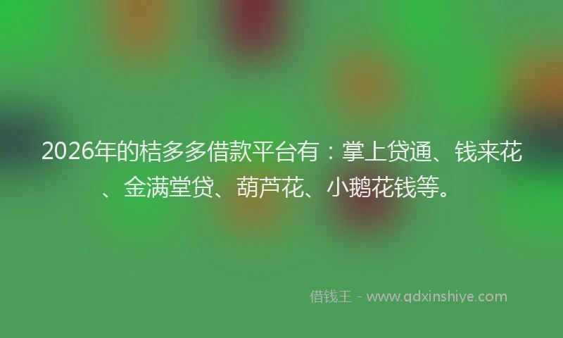 2026年的桔多多借款平台有：掌上贷通、钱来花、金满堂贷、葫芦花、小鹅花钱等。