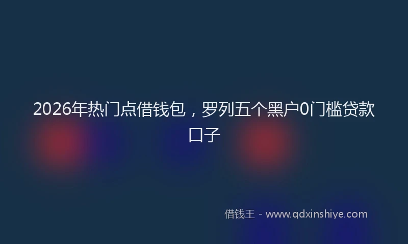 2026年热门点借钱包，罗列五个黑户0门槛贷款口子