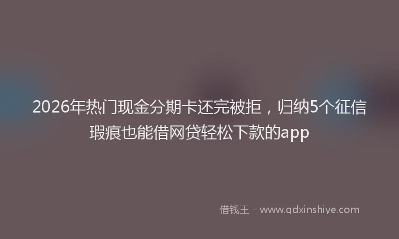 2026年热门现金分期卡还完被拒,归纳5个征信瑕疵也能借网贷轻松下款的app