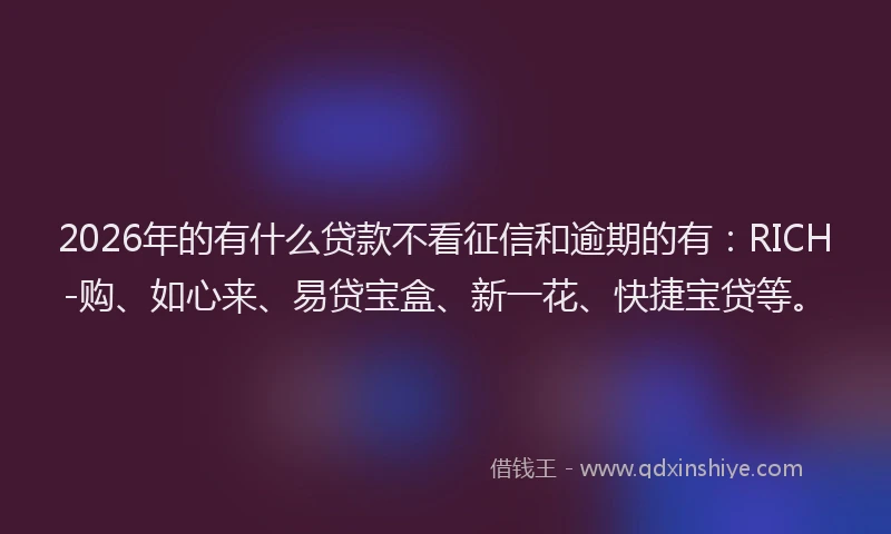 2026年的有什么贷款不看征信和逾期的有：RICH-购、如心来、易贷宝盒、新一花、快捷宝贷等。