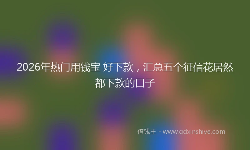 2026年热门用钱宝 好下款，汇总五个征信花居然都下款的口子