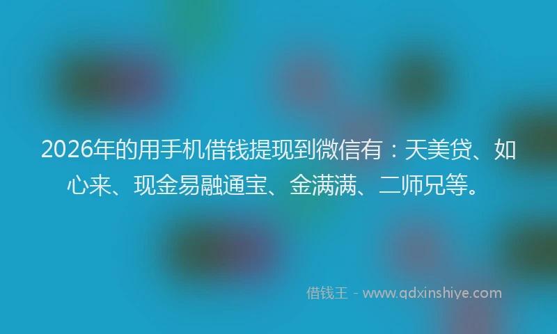 2026年的用手机借钱提现到微信有：天美贷、如心来、现金易融通宝、金满满、二师兄等。