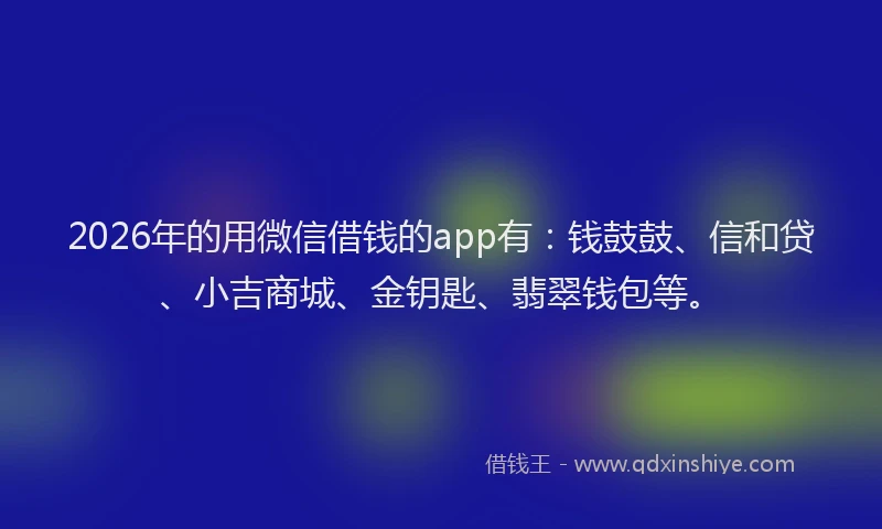 2026年的用微信借钱的app有：钱鼓鼓、信和贷、小吉商城、金钥匙、翡翠钱包等。