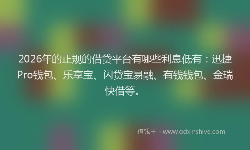 2026年的正规的借贷平台有哪些利息低有：迅捷Pro钱包、乐享宝、闪贷宝易融、有钱钱包、金瑞快借等。