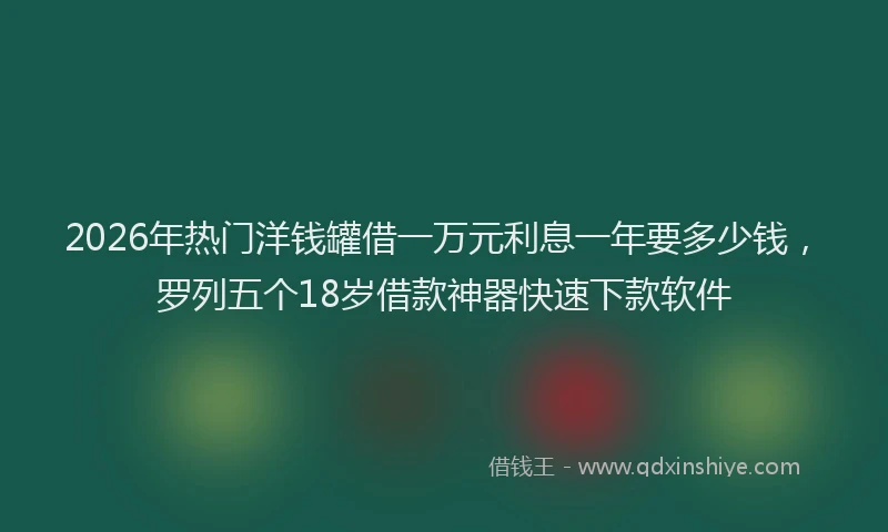 2026年热门洋钱罐借一万元利息一年要多少钱，罗列五个18岁借款神器快速下款软件