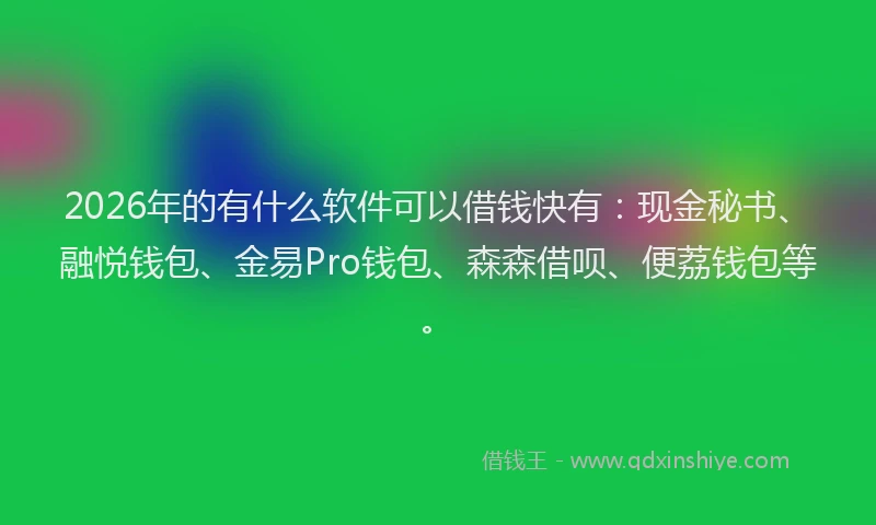2026年的有什么软件可以借钱快有：现金秘书、融悦钱包、金易Pro钱包、森森借呗、便荔钱包等。