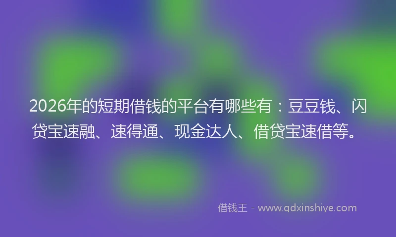 2026年的短期借钱的平台有哪些有：豆豆钱、闪贷宝速融、速得通、现金达人、借贷宝速借等。