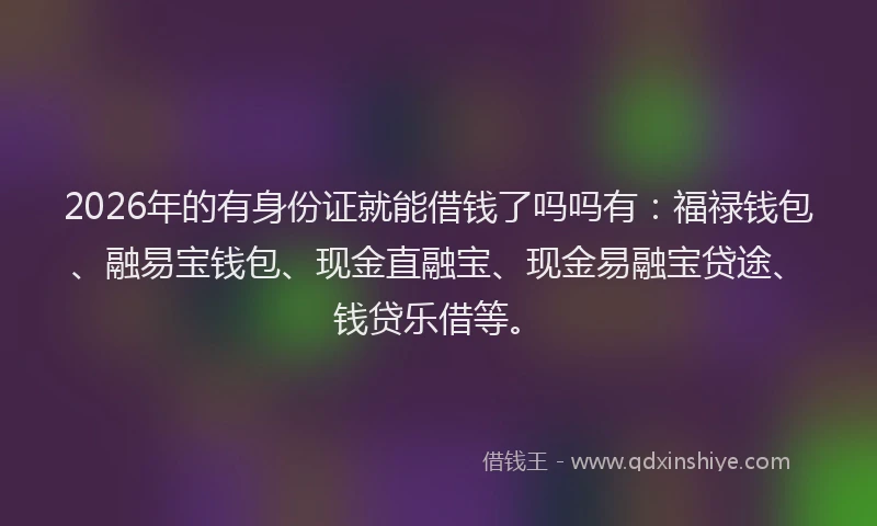 2026年的有身份证就能借钱了吗吗有:福禄钱包、融易宝钱包、现金直融宝、现金易融宝贷途、钱贷乐借等。