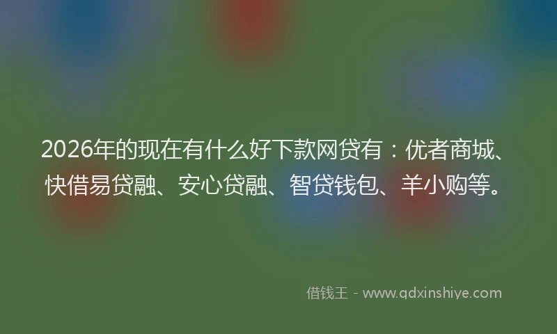 2026年的现在有什么好下款网贷有：优者商城、快借易贷融、安心贷融、智贷钱包、羊小购等。