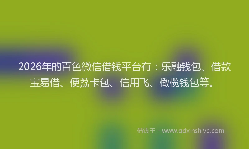 2026年的百色微信借钱平台有：乐融钱包、借款宝易借、便荔卡包、信用飞、橄榄钱包等。