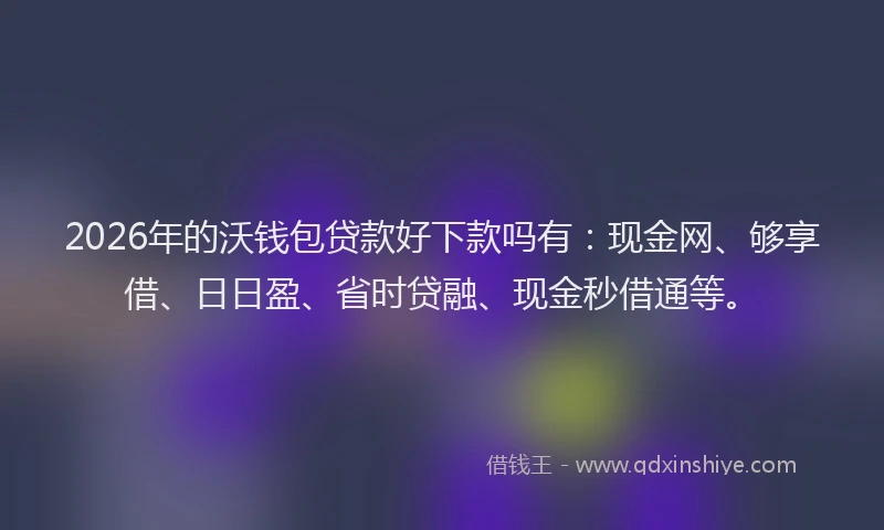2026年的沃钱包贷款好下款吗有:现金网、够享借、日日盈、省时贷融、现金秒借通等。