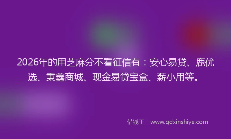2026年的用芝麻分不看征信有：安心易贷、鹿优选、秉鑫商城、现金易贷宝盒、薪小用等。