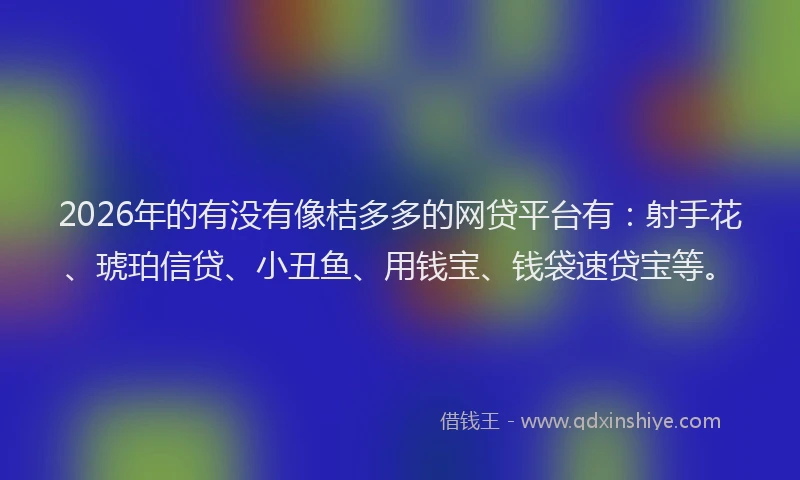 2026年的有没有像桔多多的网贷平台有：射手花、琥珀信贷、小丑鱼、用钱宝、钱袋速贷宝等。