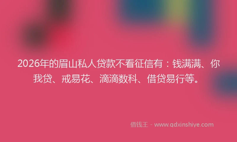 2026年的眉山私人贷款不看征信有：钱满满、你我贷、戒易花、滴滴数科、借贷易行等。