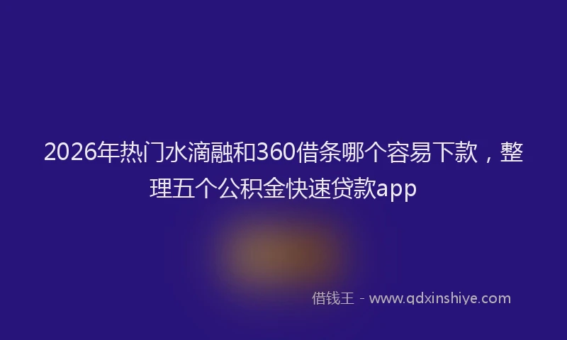 2026年热门水滴融和360借条哪个容易下款，整理五个公积金快速贷款app