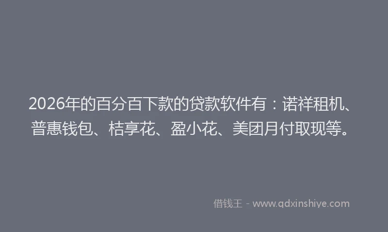 2026年的百分百下款的贷款软件有：诺祥租机、普惠钱包、桔享花、盈小花、美团月付取现等。