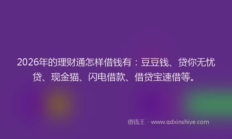 2026年的理财通怎样借钱有：豆豆钱、贷你无忧贷、现金猫、闪电借款、借贷宝速借等。