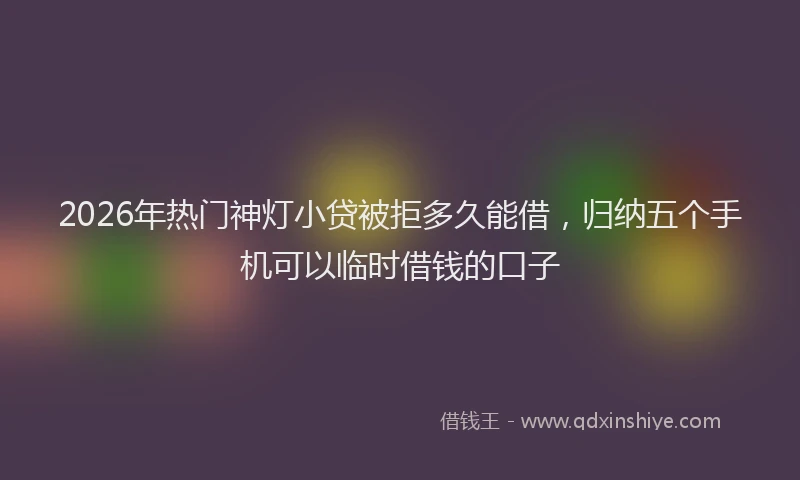 2026年热门神灯小贷被拒多久能借，归纳五个手机可以临时借钱的口子