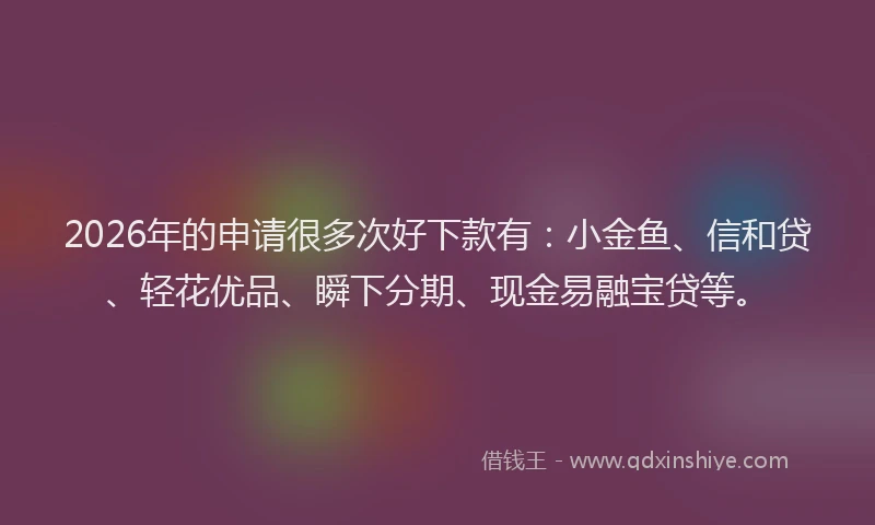 2026年的申请很多次好下款有：小金鱼、信和贷、轻花优品、瞬下分期、现金易融宝贷等。
