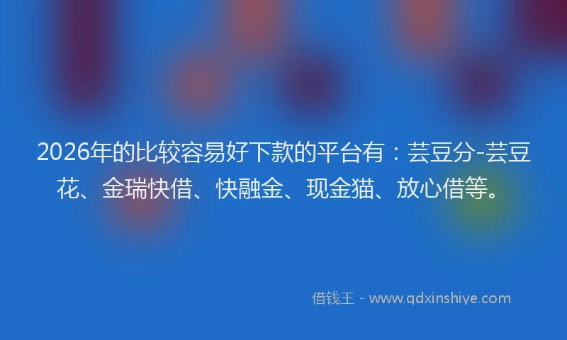 2026年的比较容易好下款的平台有：芸豆分-芸豆花、金瑞快借、快融金、现金猫、放心借等。
