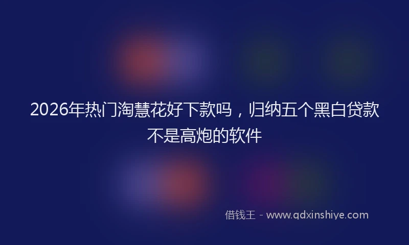 2026年热门淘慧花好下款吗，归纳五个黑白贷款不是高炮的软件