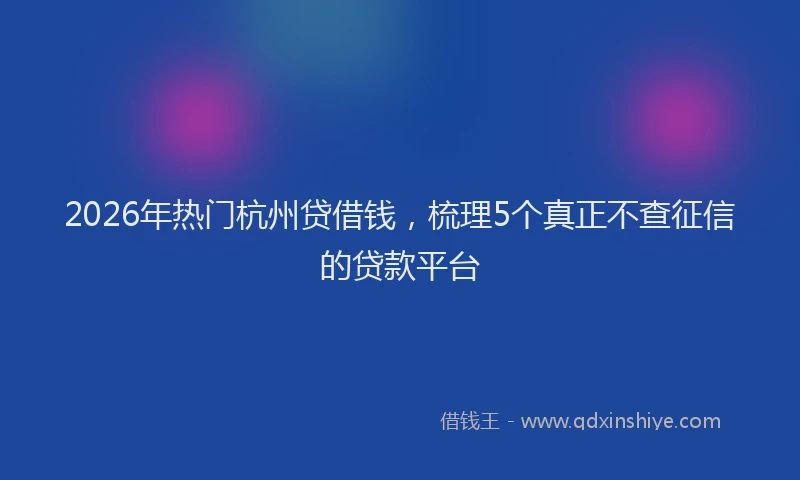 2026年热门杭州贷借钱，梳理5个真正不查征信的贷款平台