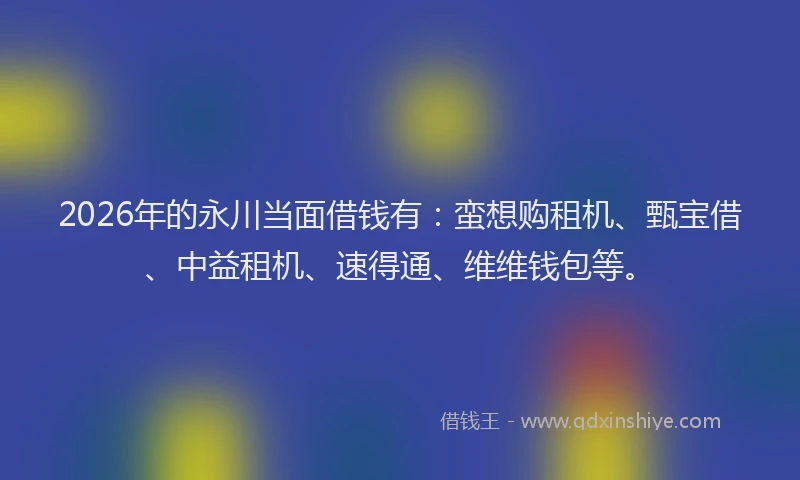 2026年的永川当面借钱有：蛮想购租机、甄宝借、中益租机、速得通、维维钱包等。