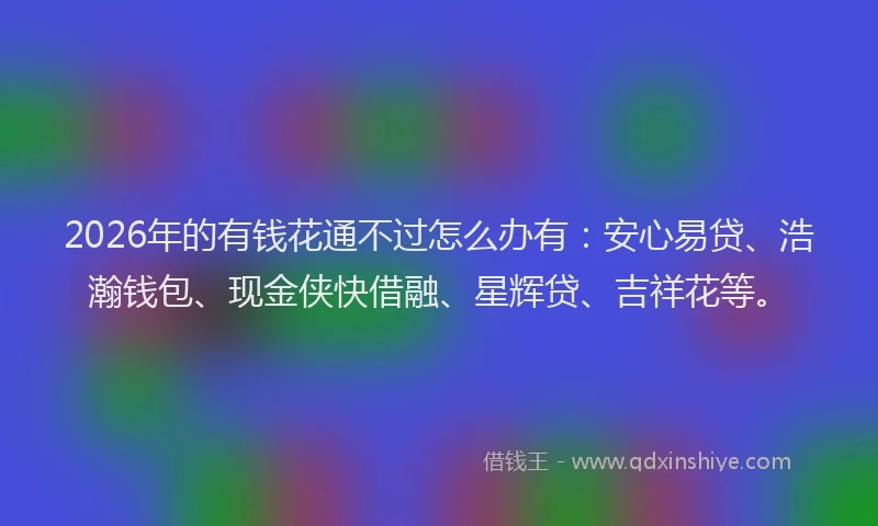 2026年的有钱花通不过怎么办有：安心易贷、浩瀚钱包、现金侠快借融、星辉贷、吉祥花等。