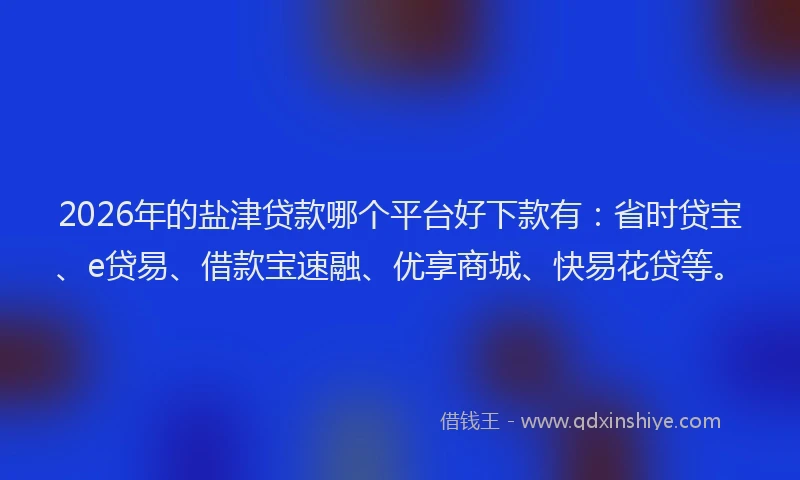 2026年的盐津贷款哪个平台好下款有：省时贷宝、e贷易、借款宝速融、优享商城、快易花贷等。