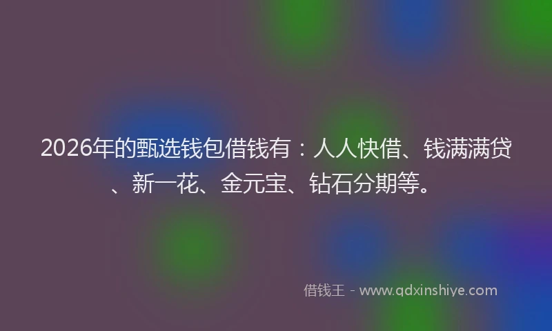 2026年的甄选钱包借钱有：人人快借、钱满满贷、新一花、金元宝、钻石分期等。