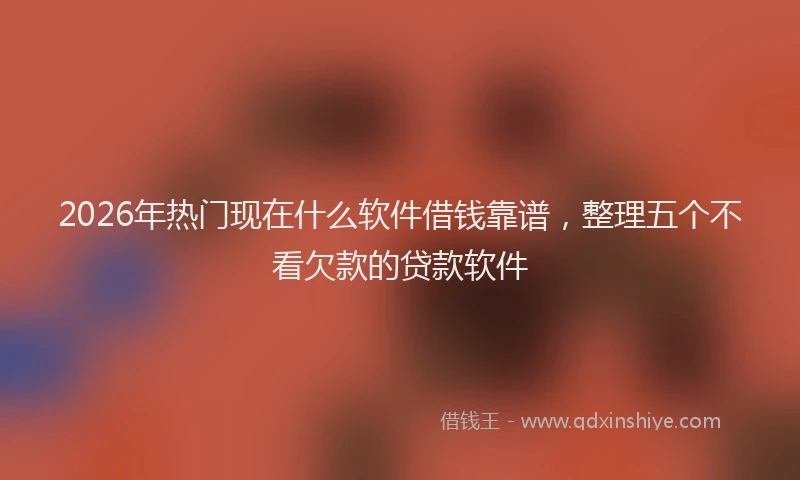2026年热门现在什么软件借钱靠谱，整理五个不看欠款的贷款软件
