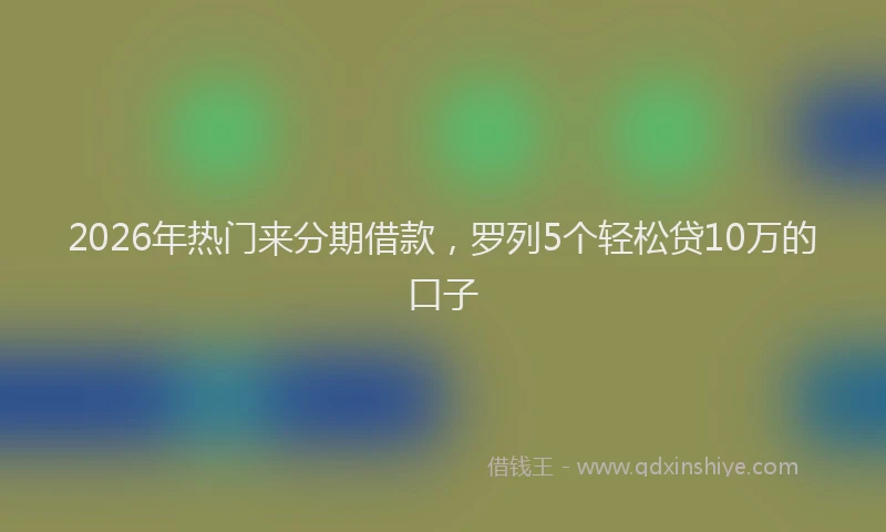 2026年热门来分期借款，罗列5个轻松贷10万的口子