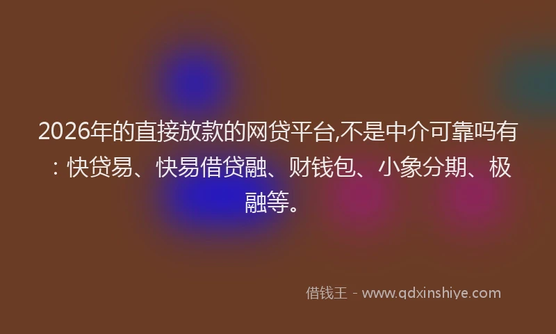 2026年的直接放款的网贷平台,不是中介可靠吗有：快贷易、快易借贷融、财钱包、小象分期、极融等。