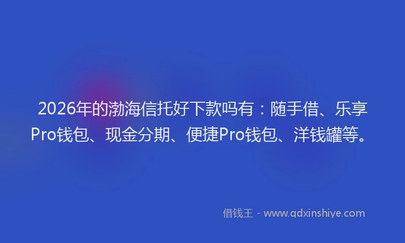 2026年的渤海信托好下款吗有：随手借、乐享Pro钱包、现金分期、便捷Pro钱包、洋钱罐等。