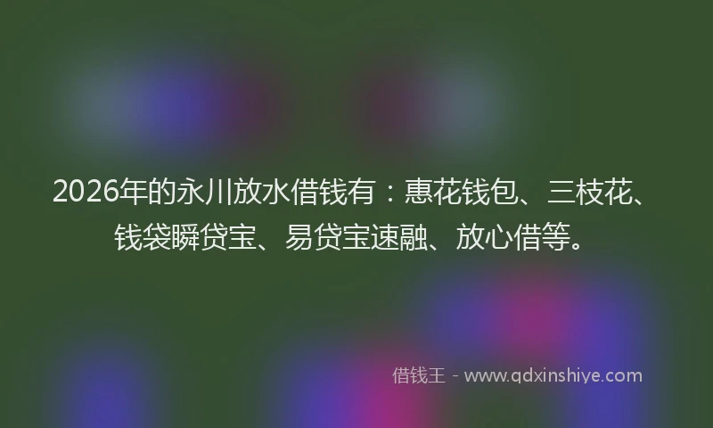 2026年的永川放水借钱有：惠花钱包、三枝花、钱袋瞬贷宝、易贷宝速融、放心借等。