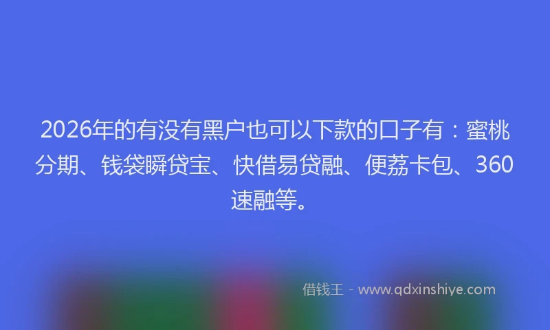 2026年的有没有黑户也可以下款的口子有:蜜桃分期、钱袋瞬贷宝、快借易贷融、便荔卡包、360速融等。