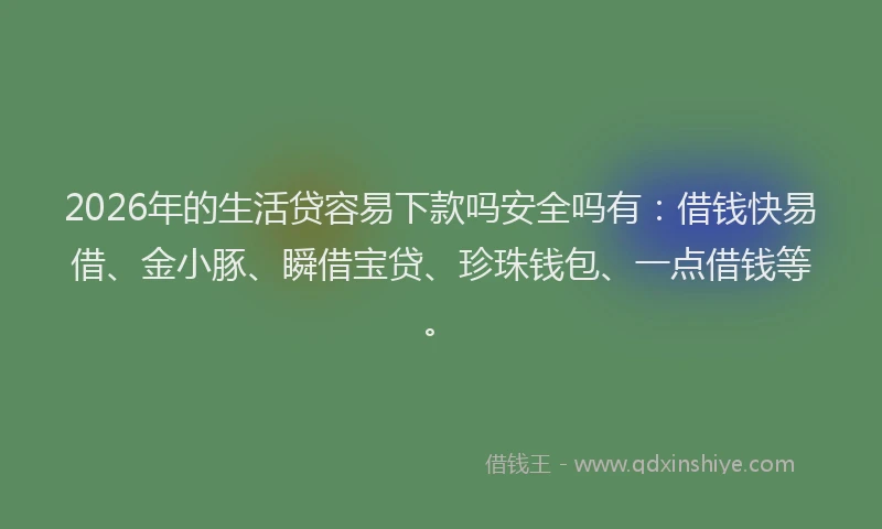 2026年的生活贷容易下款吗安全吗有：借钱快易借、金小豚、瞬借宝贷、珍珠钱包、一点借钱等。