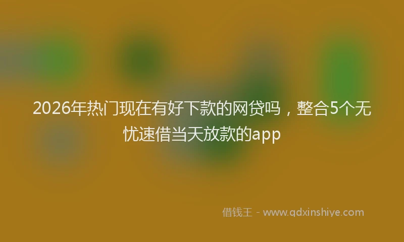 2026年热门现在有好下款的网贷吗，整合5个无忧速借当天放款的app