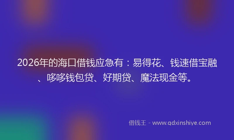 2026年的海口借钱应急有：易得花、钱速借宝融、哆哆钱包贷、好期贷、魔法现金等。